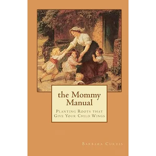 The Mommy Manual: Planting Roots that Give Your Child Wings - Paperback