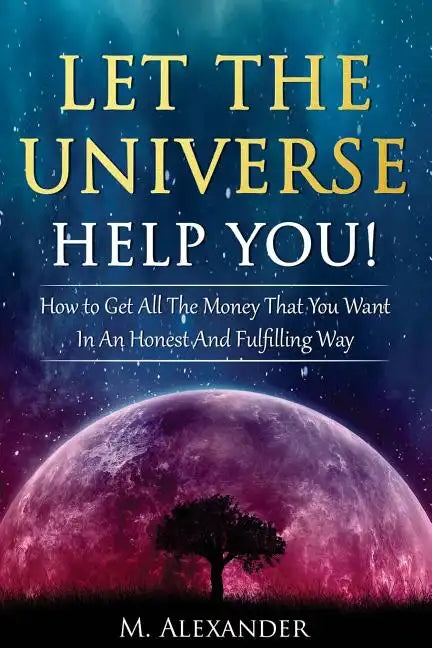 Let The Universe Help You!: How to Get All The Money That You Want In An Honest And Fulfilling Way - Paperback