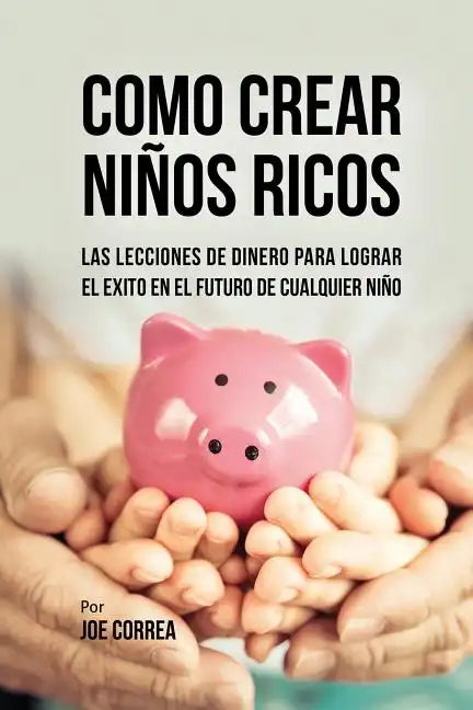 Como Crear Niños Ricos: Las Lecciones De Dinero Para Lograr el Éxito en el Futuro De Cualquier Niño - Paperback