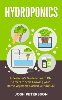 Hydroponics: A Beginner's Guide to Learn DIY Secrets to Start Growing Your Home Vegetable Garden With - Paperback