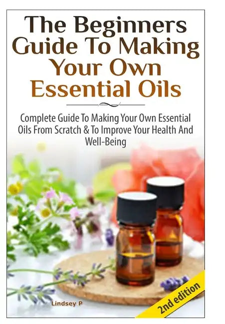 The Beginners Guide To Making Your Own Essential Oils - Hardcover