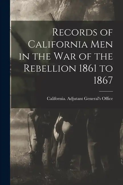 Records of California Men in the War of the Rebellion 1861 to 1867 - Paperback