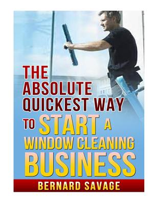 The Absolute Quickest Way to start a Window Cleaning Business: How to start a successful Window Cleaning Business Fast and Easy! - Paperback