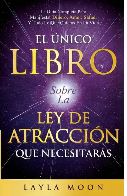 El Único Libro Sobre La Ley De Atracción Que Necesitarás: La Guía Completa Para Manifestar Dinero, Amor, Salud Y Todo Lo Que Quieras En La Vida - Paperback