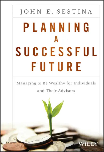 Planning a Successful Future: Managing to Be Wealthy for Individuals and Their Advisors - Hardcover
