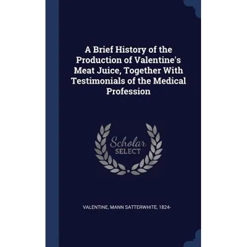 A Brief History of the Production of Valentine's Meat Juice, Together With Testimonials of the Medical Profession - Hardcover