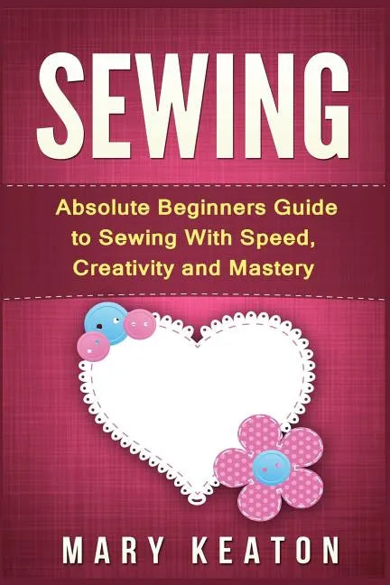 Sewing: Absolute Beginners Guide to Sewing with Speed, Creativity and Mastery - Paperback
