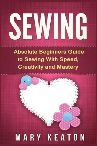 Sewing: Absolute Beginners Guide to Sewing with Speed, Creativity and Mastery - Paperback