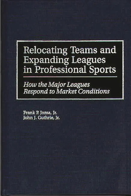 Relocating Teams and Expanding Leagues in Professional Sports: How the Major Leagues Respond to Market Conditions - Hardcover