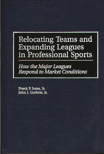 Relocating Teams and Expanding Leagues in Professional Sports: How the Major Leagues Respond to Market Conditions - Hardcover