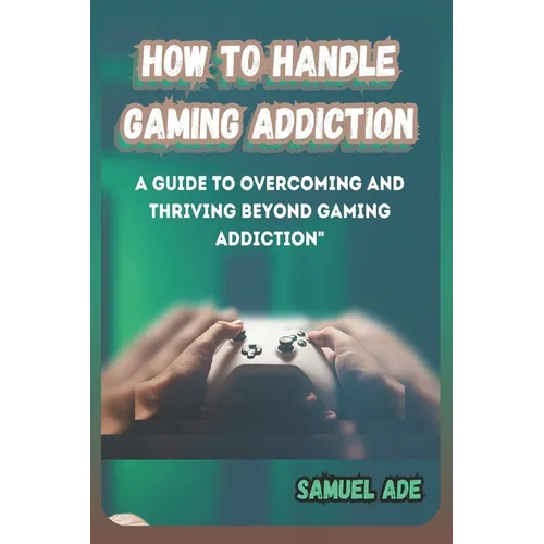 How to Handle Gaming Addiction: A Guide to Overcoming and Thriving Beyond Gaming Addiction - Paperback