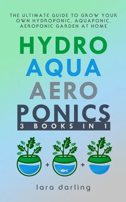 Hydroponics, Aquaponics, Aeroponics: The Ultimate Guide to Grow your own Hydroponic or Aquaponic or Aeroponic Garden at Home: Fruit, Vegetable, Herbs. - Paperback
