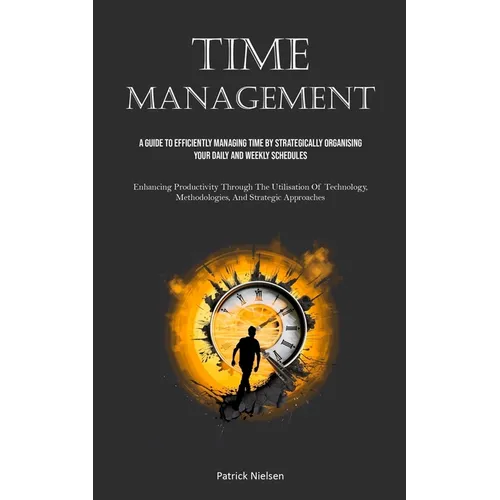 Time Management: A Guide To Efficiently Managing Time By Strategically Organising Your Daily And Weekly Schedules (Enhancing Productivity Through The - Paperback