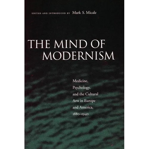 The Mind of Modernism: Medicine, Psychology, and the Cultural Arts in Europe and America, 1880-1940 - Paperback
