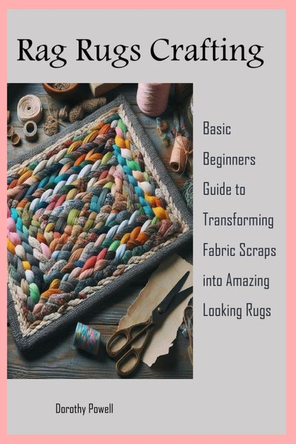 Rag Rugs Crafting: Basic Beginners Guide to Transforming Fabric Scraps into Amazing Looking Rugs - Paperback