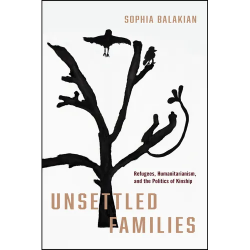 Unsettled Families: Refugees, Humanitarianism, and the Politics of Kinship - Hardcover