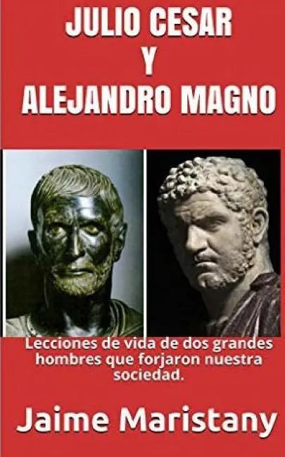 Julio Cesar Y Alejandro Magno: Breve Historia de dos Guerreros que Cambiaron La: Lecciones de vida de dos grandes hombres que forjaron nuestra socieda - Paperback