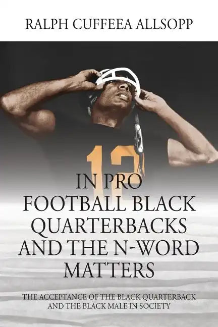 In Pro Football Black Quarterbacks and the N-Word Matters: The Acceptance of the Black Quarterback and the Black Male in Society - Paperback