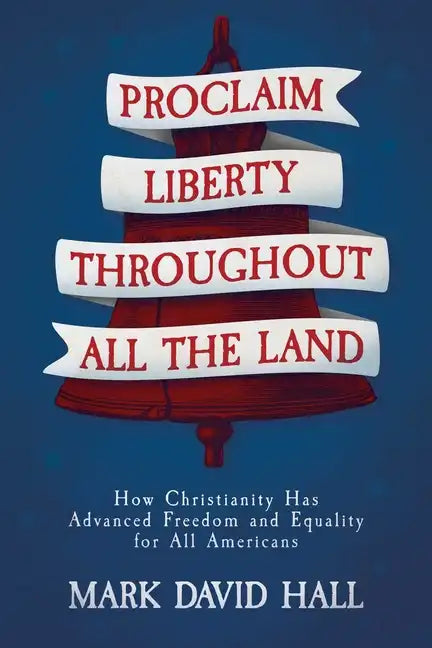 Proclaim Liberty Throughout All the Land: How Christianity Has Advanced Freedom and Equality for All Americans - Paperback