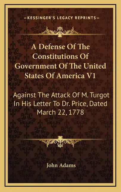 A Defense of the Constitutions of Government of the United States of America V1: Against the Attack of M. Turgot in His Letter to Dr. Price, Dated Mar - Hardcover