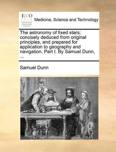 The Astronomy of Fixed Stars; Concisely Deduced from Original Principles, and Prepared for Application to Geography and Navigation. Part I. by Samuel - Paperback