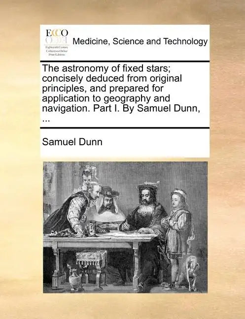 The Astronomy of Fixed Stars; Concisely Deduced from Original Principles, and Prepared for Application to Geography and Navigation. Part I. by Samuel - Paperback