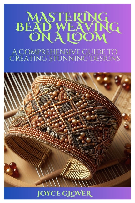 Mastering Bead Weaving on a Loom: A Comprehensive Guide to Creating Stunning Designs - Paperback