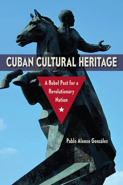 Cuban Cultural Heritage: A Rebel Past for a Revolutionary Nation - Paperback
