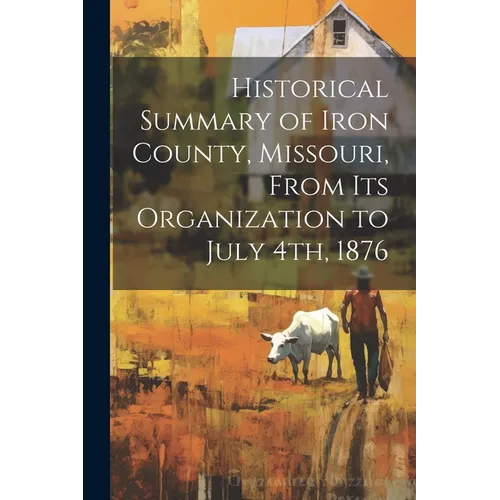 Historical Summary of Iron County, Missouri, From Its Organization to July 4th, 1876 - Paperback