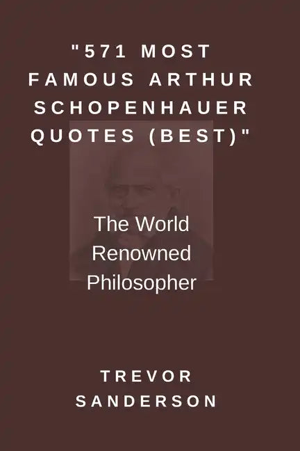 571 Most Famous Arthur Schopenhauer Quotes (Best): The World Renowned Philosopher - Paperback