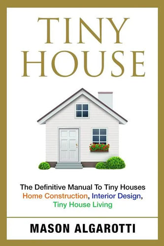 Tiny House: The Definitive Manual To Tiny Houses: Home Construction, Interior Design, Tiny House Living - Paperback