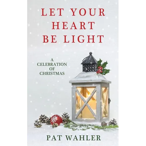 Let Your Heart Be Light: A Celebration of Christmas (A Collection of Holiday-Themed Stories, Essays, and Poetry) - Paperback