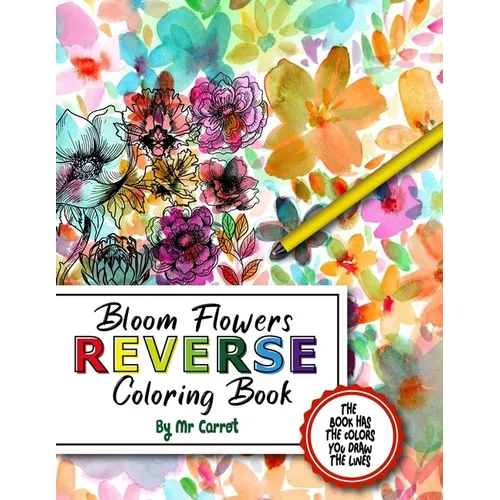 Bloom Flowers Reverse Coloring Book: Mindfulness Anxiety Relief Flowers Reverse Coloring Book, The Book Has The Colors, You Draw The Lines - Paperback