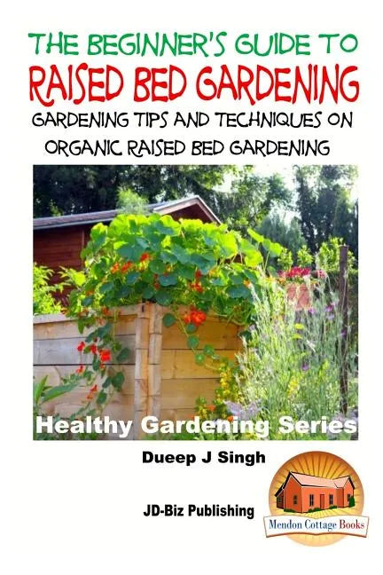 A Beginner's Guide to Raised Bed Gardening: Gardening Tips and Techniques on Organic Raised Bed Gardening - Paperback