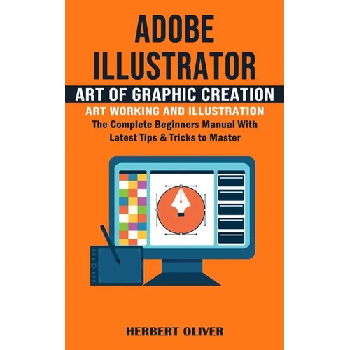 Adobe Illustrator: Art of Graphic Creation Art Working and Illustration (The Complete Beginners Manual With Latest Tips & Tricks to Maste - Paperback