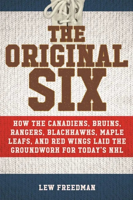 The Original Six: How the Canadiens, Bruins, Rangers, Blackhawks, Maple Leafs, and Red Wings Laid the Groundwork for Today's National Hockey League - Paperback