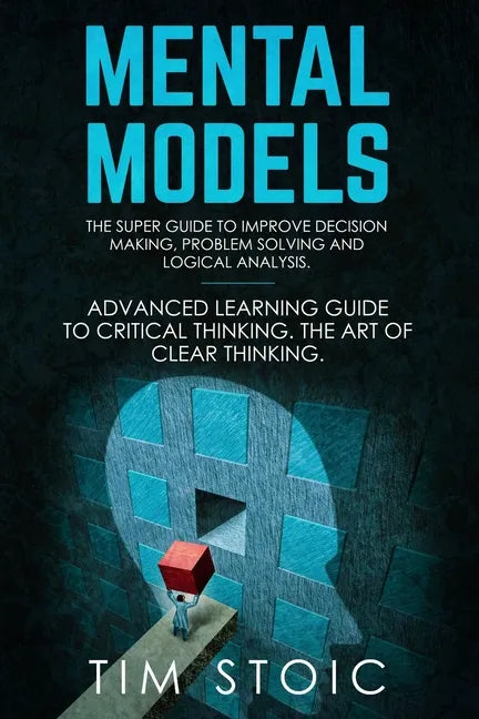 Mental Models: The Super Guide to Improve Decision Making, Problem Solving and Logical Analysis. Advanced Learning Guide to Critical - Paperback