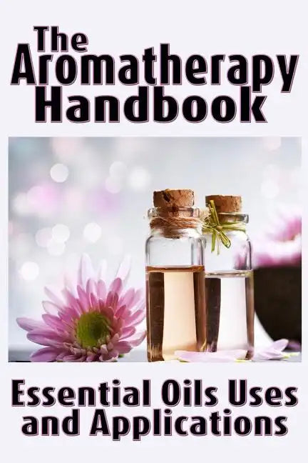 The Aromatherapy Handbook: Essential Oils Uses and Applications - Paperback