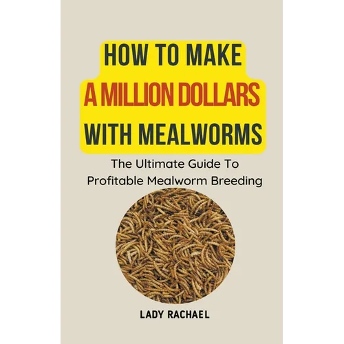 How To Make A Million Dollars With Mealworms: The Ultimate Guide To Profitable Mealworm Breeding - Paperback