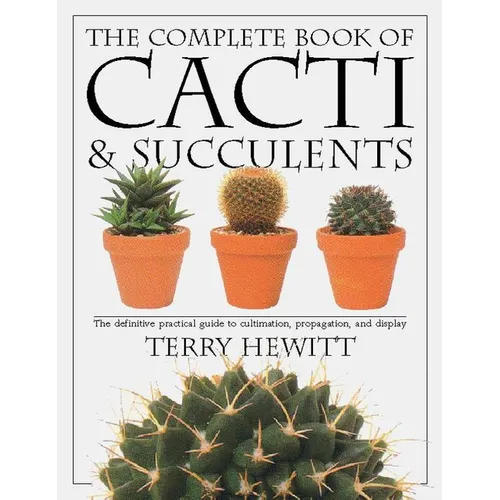The Complete Book of Cacti & Succulents: The Definitive Practical Guide to Culmination, Propagation, and Display