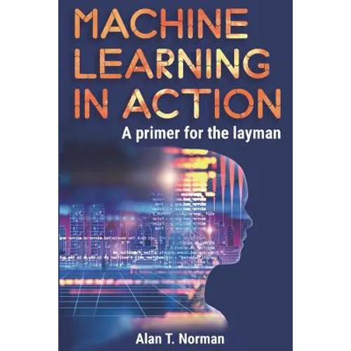 Machine Learning in Action: A Primer for the Layman, Step by Step Guide for Newbies - Paperback