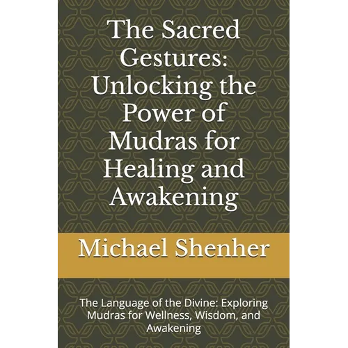 The Sacred Gestures: Unlocking the Power of Mudras for Healing and Awakening: The Language of the Divine: Exploring Mudras for Wellness, Wisdom, and A - Paperback