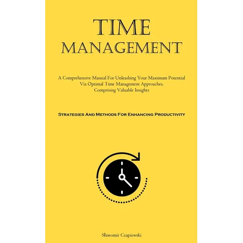 Time Management: A Comprehensive Manual For Unleashing Your Maximum Potential Via Optimal Time Management Approaches, Comprising Valuable Insights (St - Paperback