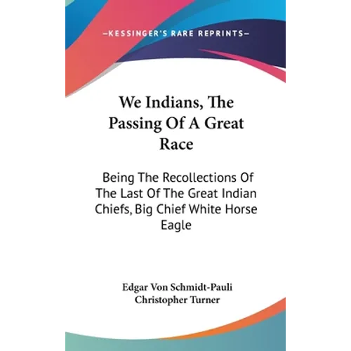 We Indians, The Passing Of A Great Race: Being The Recollections Of The Last Of The Great Indian Chiefs, Big Chief White Horse Eagle - Hardcover