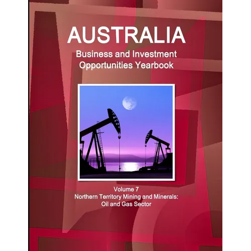 Australia Business and Investment Opportunities Yearbook Volume 7 Northern Territory Mining and Minerals: Oil and Gas Sector - Paperback