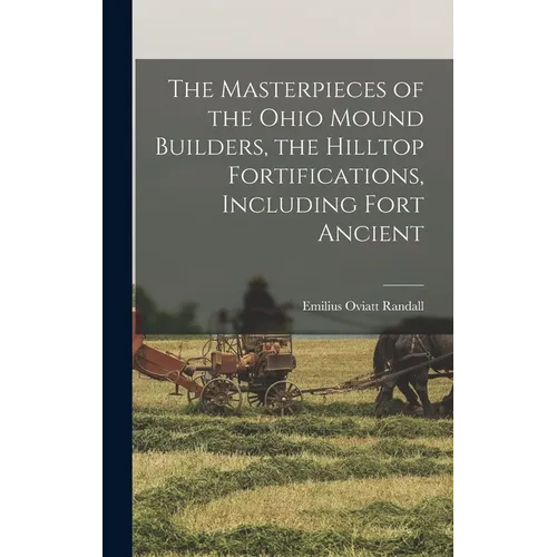 The Masterpieces of the Ohio Mound Builders, the Hilltop Fortifications, Including Fort Ancient - Hardcover