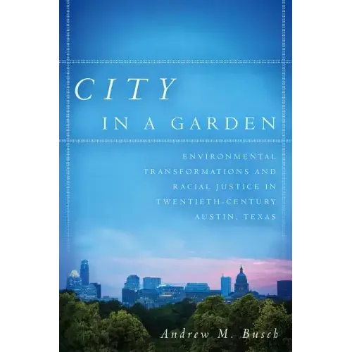 City in a Garden: Environmental Transformations and Racial Justice in Twentieth-Century Austin, Texas - Paperback