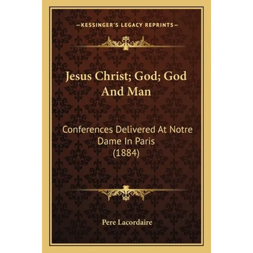 Jesus Christ; God; God And Man: Conferences Delivered At Notre Dame In Paris (1884) - Paperback