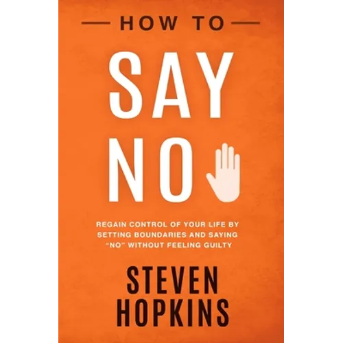 How to Say No: Regain Control of Your Life by Setting Boundaries and Saying 