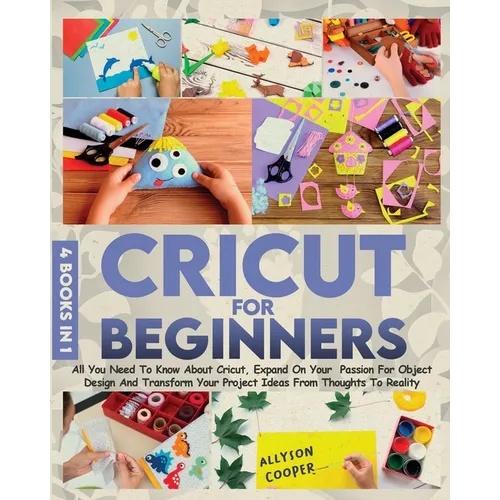 Cricut For Beginners 4 books in 1: All You Need To Know About Cricut, Expand On Your Passion For Object Design And Transform Your Project Ideas From T - Paperback